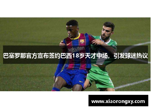 巴塞罗那官方宣布签约巴西18岁天才中场，引发球迷热议