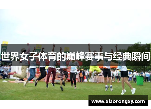 世界女子体育的巅峰赛事与经典瞬间