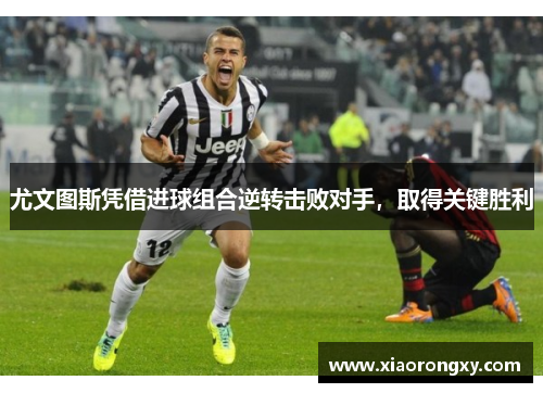 尤文图斯凭借进球组合逆转击败对手，取得关键胜利