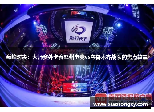 巅峰对决：大师赛外卡赛赣州电竞vs乌鲁木齐战队的焦点较量