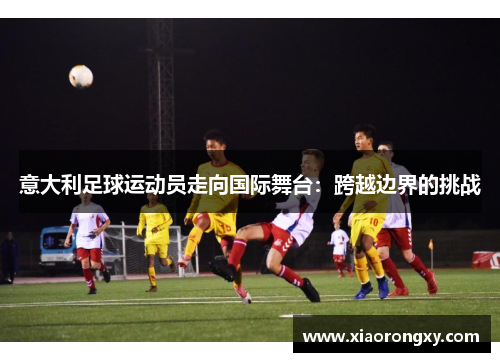 意大利足球运动员走向国际舞台：跨越边界的挑战