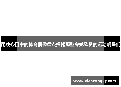 昆凌心目中的体育偶像盘点揭秘那些令她欣赏的运动明星们