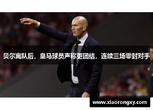 贝尔离队后，皇马球员声称更团结，连续三场零封对手