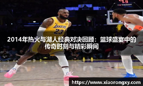 2014年热火与湖人经典对决回顾：篮球盛宴中的传奇时刻与精彩瞬间