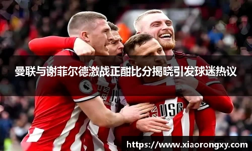 曼联与谢菲尔德激战正酣比分揭晓引发球迷热议